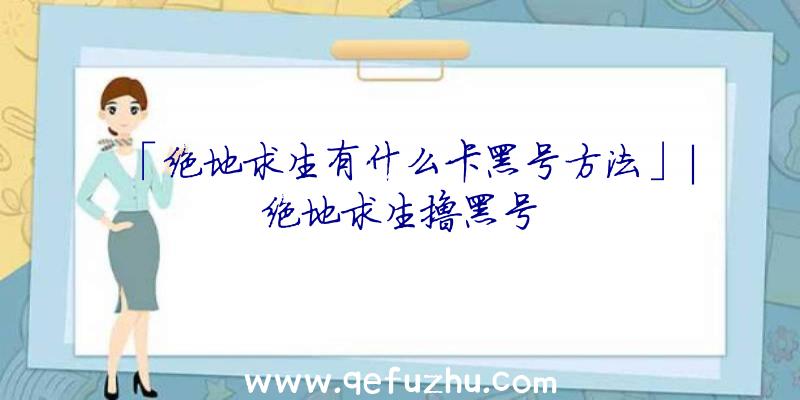 「绝地求生有什么卡黑号方法」|绝地求生撸黑号